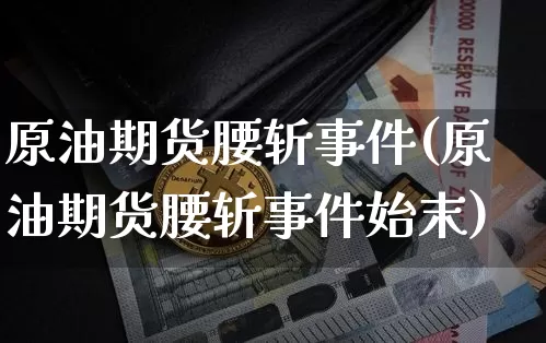 原油期货腰斩事件(原油期货腰斩事件始末)_https://www.tuogunzhijia.com_道指期货_第1张