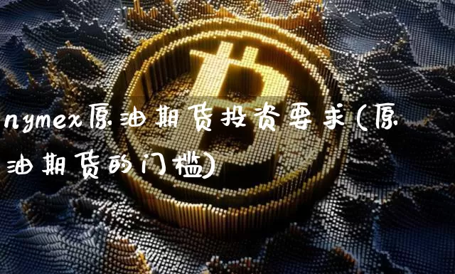 nymex原油期货投资要求(原油期货的门槛)_https://www.tuogunzhijia.com_内盘期货_第1张