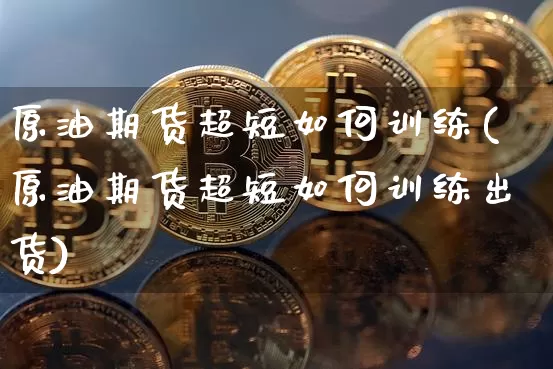 原油期货超短如何训练(原油期货超短如何训练出货)_https://www.tuogunzhijia.com_恒指期货_第1张