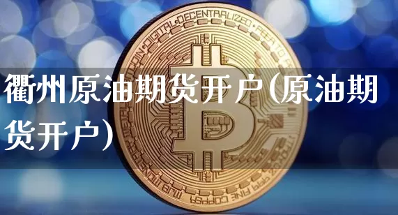 衢州原油期货开户(原油期货开户)_https://www.tuogunzhijia.com_黄金期货_第1张
