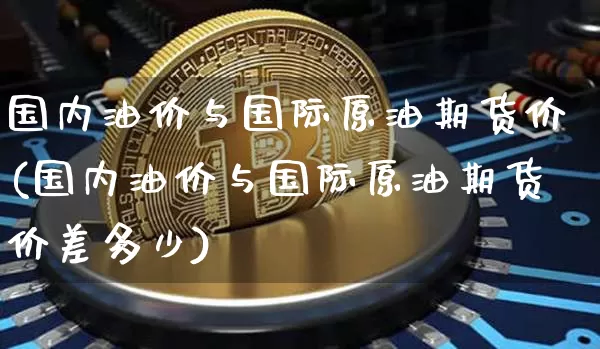国内油价与国际原油期货价(国内油价与国际原油期货价差多少)_https://www.tuogunzhijia.com_道指期货_第1张