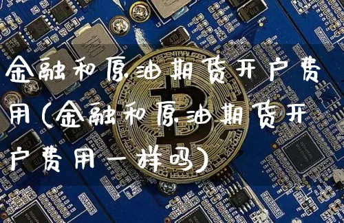 金融和原油期货开户费用(金融和原油期货开户费用一样吗)_https://www.tuogunzhijia.com_恒指期货_第1张