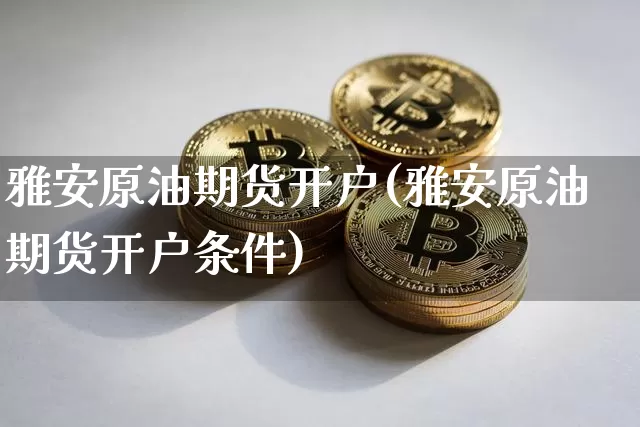 雅安原油期货开户(雅安原油期货开户条件)_https://www.tuogunzhijia.com_恒指期货_第1张