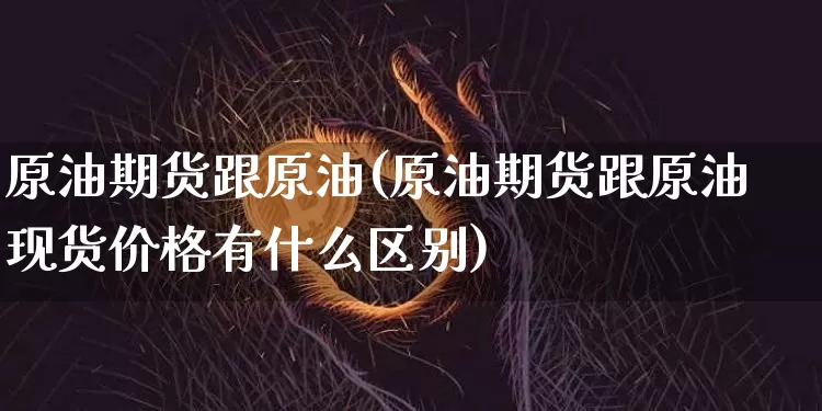 原油期货跟原油(原油期货跟原油现货价格有什么区别)_https://www.tuogunzhijia.com_内盘期货_第1张
