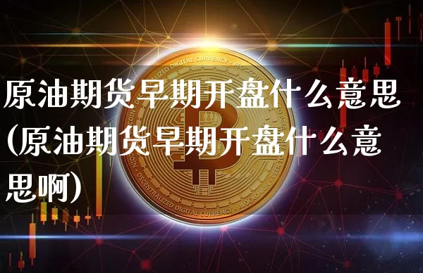 原油期货早期开盘什么意思(原油期货早期开盘什么意思啊)_https://www.tuogunzhijia.com_国际期货_第1张