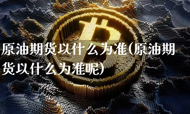 原油期货以什么为准(原油期货以什么为准呢)_https://www.tuogunzhijia.com_黄金期货_第1张