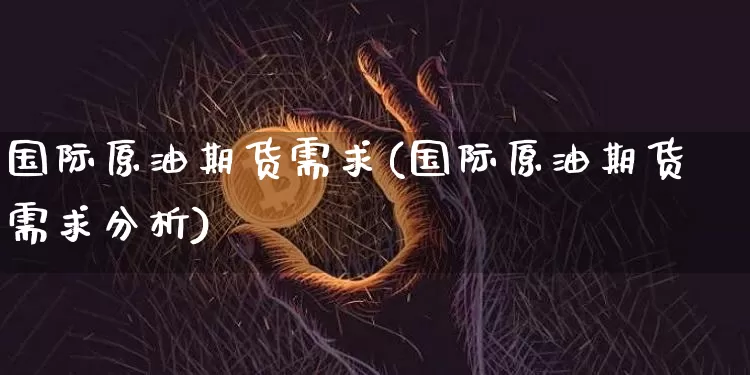 国际原油期货需求(国际原油期货需求分析)_https://www.tuogunzhijia.com_原油期货_第1张