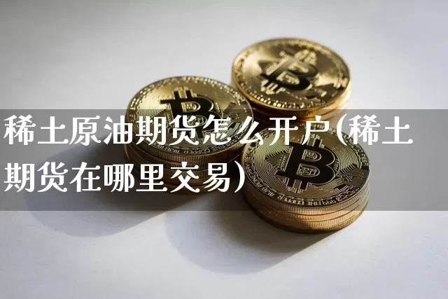 稀土原油期货怎么开户(稀土期货在哪里交易)_https://www.tuogunzhijia.com_国际期货_第1张