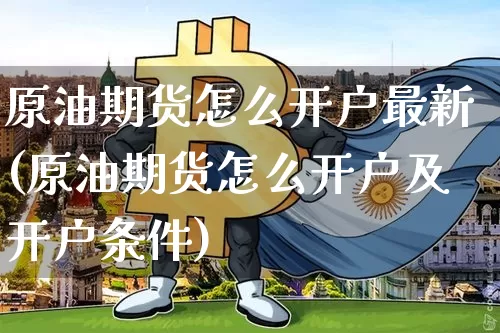 原油期货怎么开户最新(原油期货怎么开户及开户条件)_https://www.tuogunzhijia.com_内盘期货_第1张