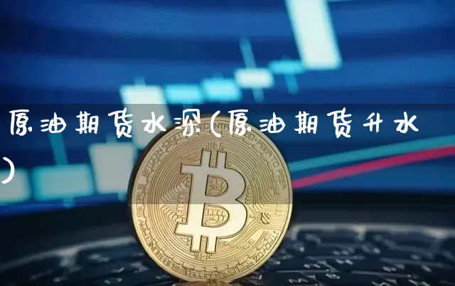 原油期货水深(原油期货升水)_https://www.tuogunzhijia.com_原油期货_第1张
