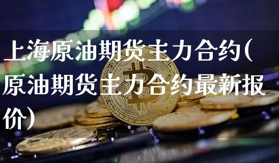 上海原油期货主力合约(原油期货主力合约最新报价)_https://www.tuogunzhijia.com_恒指期货_第1张