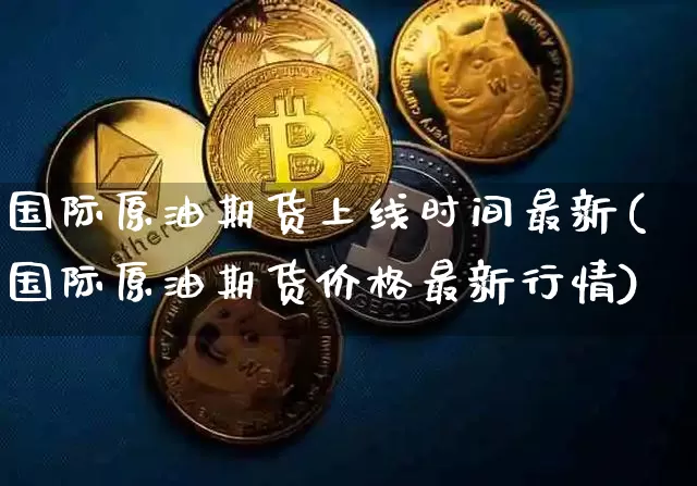 国际原油期货上线时间最新(国际原油期货价格最新行情)_https://www.tuogunzhijia.com_恒指期货_第1张