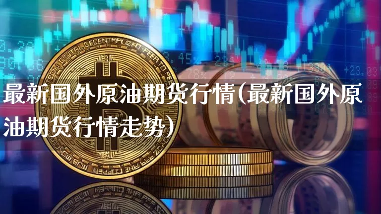 最新国外原油期货行情(最新国外原油期货行情走势)_https://www.tuogunzhijia.com_道指期货_第1张