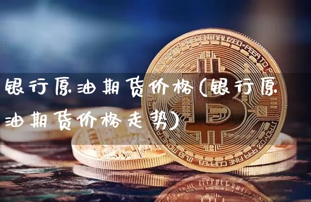 银行原油期货价格(银行原油期货价格走势)_https://www.tuogunzhijia.com_道指期货_第1张