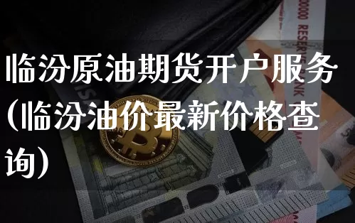 临汾原油期货开户服务(临汾油价最新价格查询)_https://www.tuogunzhijia.com_纳指期货_第1张