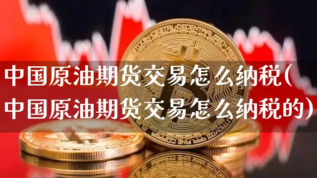 中国原油期货交易怎么纳税(中国原油期货交易怎么纳税的)_https://www.tuogunzhijia.com_纳指期货_第1张