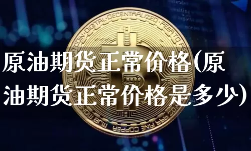 原油期货正常价格(原油期货正常价格是多少)_https://www.tuogunzhijia.com_黄金期货_第1张