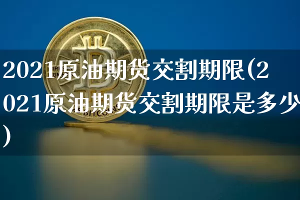2021原油期货交割期限(2021原油期货交割期限是多少)_https://www.tuogunzhijia.com_恒指期货_第1张