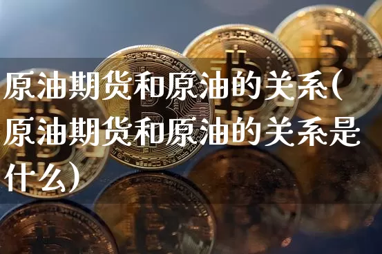原油期货和原油的关系(原油期货和原油的关系是什么)_https://www.tuogunzhijia.com_恒指期货_第1张
