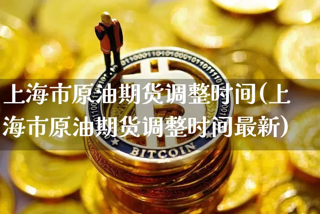 上海市原油期货调整时间(上海市原油期货调整时间最新)_https://www.tuogunzhijia.com_恒指期货_第1张