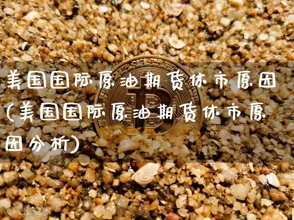 美国国际原油期货休市原因(美国国际原油期货休市原因分析)_https://www.tuogunzhijia.com_恒指期货_第1张