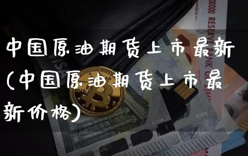中国原油期货上市最新(中国原油期货上市最新价格)_https://www.tuogunzhijia.com_原油期货_第1张