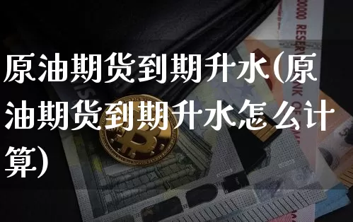 原油期货到期升水(原油期货到期升水怎么计算)_https://www.tuogunzhijia.com_恒指期货_第1张
