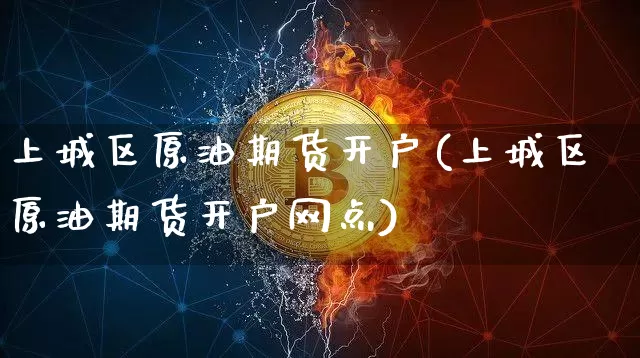 上城区原油期货开户(上城区原油期货开户网点)_https://www.tuogunzhijia.com_纳指期货_第1张