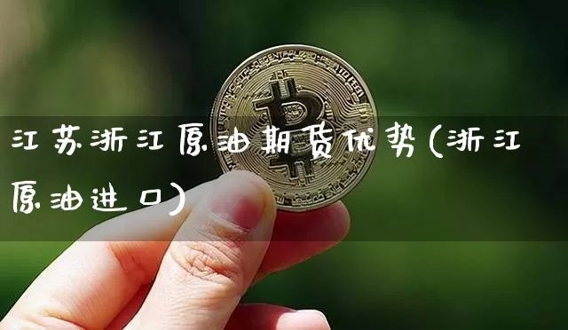 江苏浙江原油期货优势(浙江原油进口)_https://www.tuogunzhijia.com_黄金期货_第1张