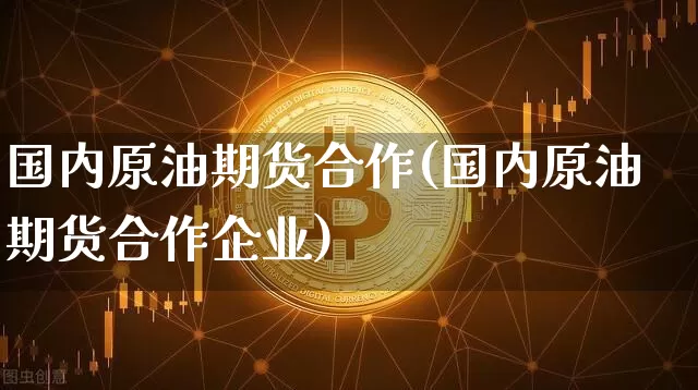 国内原油期货合作(国内原油期货合作企业)_https://www.tuogunzhijia.com_恒指期货_第1张