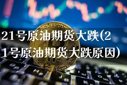 21号原油期货大跌(21号原油期货大跌原因)_https://www.tuogunzhijia.com_国际期货_第1张