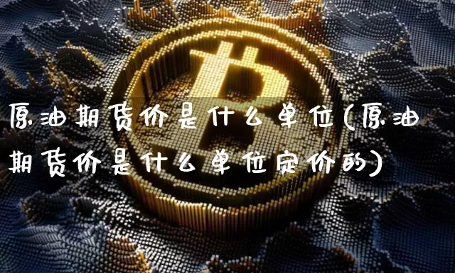 原油期货价是什么单位(原油期货价是什么单位定价的)_https://www.tuogunzhijia.com_恒指期货_第1张