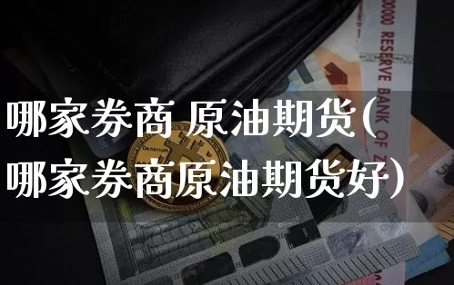哪家券商 原油期货(哪家券商原油期货好)_https://www.tuogunzhijia.com_内盘期货_第1张