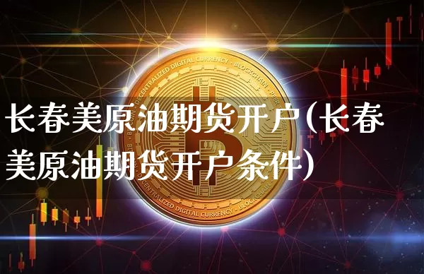 长春美原油期货开户(长春美原油期货开户条件)_https://www.tuogunzhijia.com_内盘期货_第1张