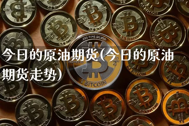 今日的原油期货(今日的原油期货走势)_https://www.tuogunzhijia.com_道指期货_第1张