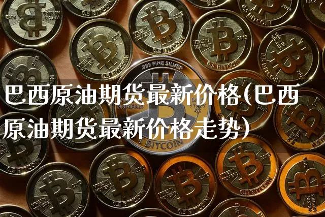 巴西原油期货最新价格(巴西原油期货最新价格走势)_https://www.tuogunzhijia.com_纳指期货_第1张