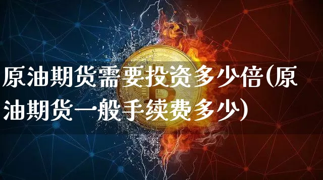 原油期货需要投资多少倍(原油期货一般手续费多少)_https://www.tuogunzhijia.com_道指期货_第1张