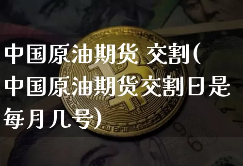中国原油期货 交割(中国原油期货交割日是每月几号)_https://www.tuogunzhijia.com_道指期货_第1张