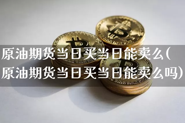 原油期货当日买当日能卖么(原油期货当日买当日能卖么吗)_https://www.tuogunzhijia.com_内盘期货_第1张