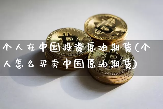 个人在中国投资原油期货(个人怎么买卖中国原油期货)_https://www.tuogunzhijia.com_恒指期货_第1张