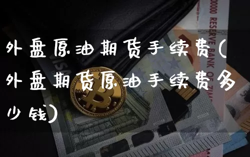 外盘原油期货手续费(外盘期货原油手续费多少钱)_https://www.tuogunzhijia.com_国际期货_第1张