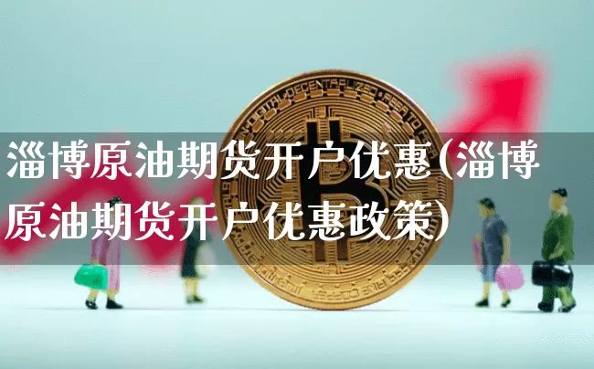 淄博原油期货开户优惠(淄博原油期货开户优惠政策)_https://www.tuogunzhijia.com_纳指期货_第1张