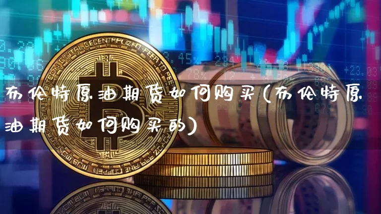 布伦特原油期货如何购买(布伦特原油期货如何购买的)_https://www.tuogunzhijia.com_恒指期货_第1张