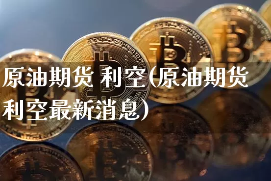 原油期货 利空(原油期货利空最新消息)_https://www.tuogunzhijia.com_国际期货_第1张