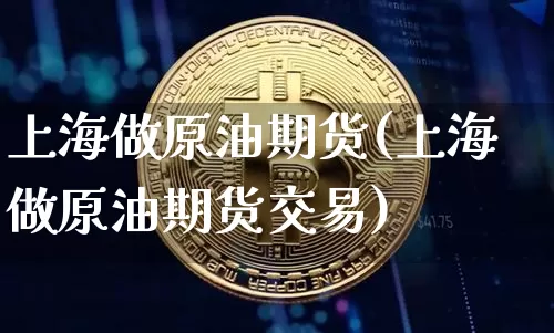 上海做原油期货(上海做原油期货交易)_https://www.tuogunzhijia.com_黄金期货_第1张