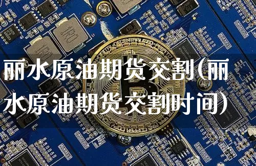 丽水原油期货交割(丽水原油期货交割时间)_https://www.tuogunzhijia.com_内盘期货_第1张