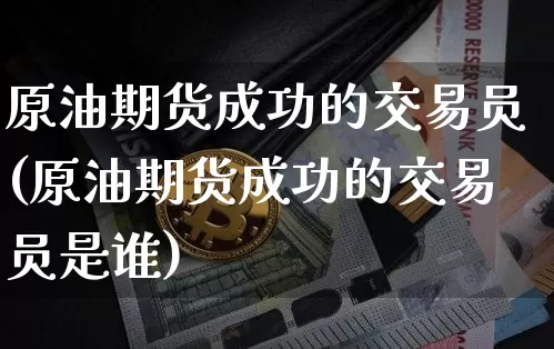 原油期货成功的交易员(原油期货成功的交易员是谁)_https://www.tuogunzhijia.com_黄金期货_第1张