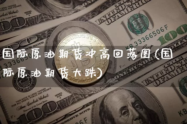 国际原油期货冲高回落图(国际原油期货大跌)_https://www.tuogunzhijia.com_原油期货_第1张