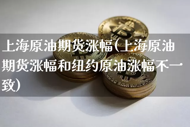 上海原油期货涨幅(上海原油期货涨幅和纽约原油涨幅不一致)_https://www.tuogunzhijia.com_原油期货_第1张