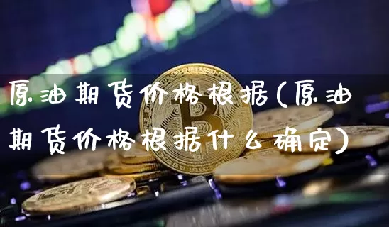原油期货价格根据(原油期货价格根据什么确定)_https://www.tuogunzhijia.com_黄金期货_第1张